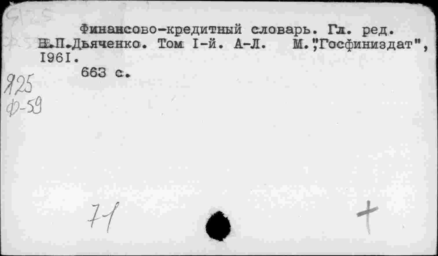 ﻿Финансово-кредитный словарь. Гл. ред.
Н»П»Дьяченко. Том. 1-й. А-Л. М.’,'Госфиниздат", 1961.
663 с
■Я